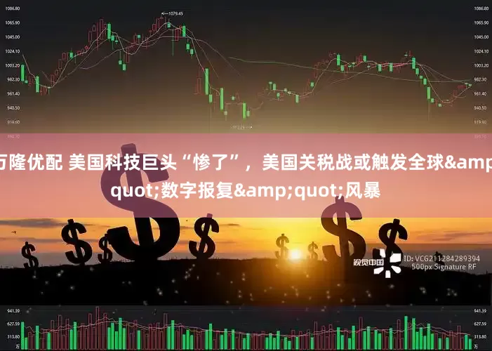 万隆优配 美国科技巨头“惨了”，美国关税战或触发全球&quot;数字报复&quot;风暴