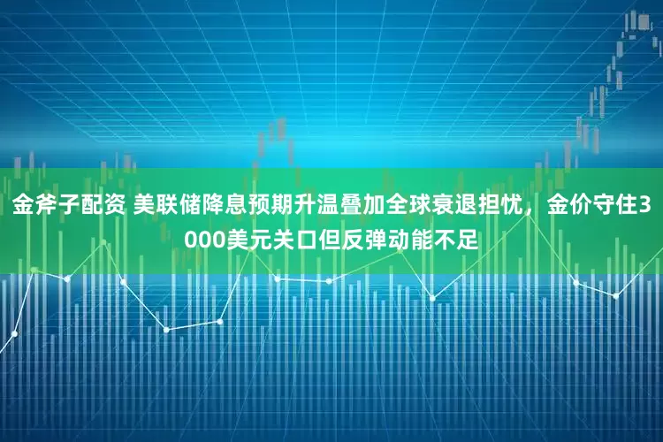 金斧子配资 美联储降息预期升温叠加全球衰退担忧，金价守住3000美元关口但反弹动能不足