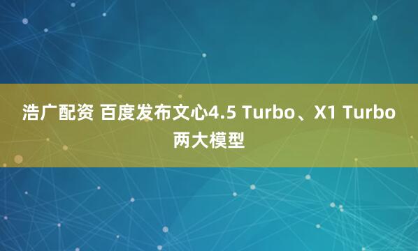 浩广配资 百度发布文心4.5 Turbo、X1 Turbo两大模型