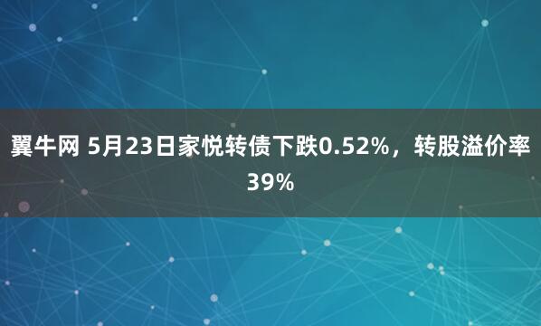 翼牛网 5月23日家悦转债下跌0.52%，转股溢价率39%