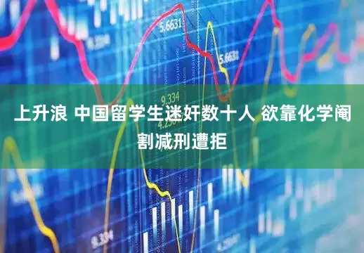 上升浪 中国留学生迷奸数十人 欲靠化学阉割减刑遭拒