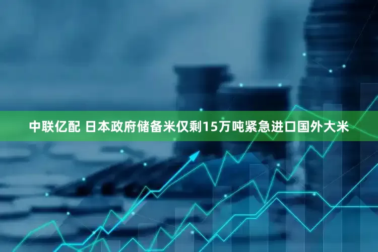 中联亿配 日本政府储备米仅剩15万吨　紧急进口国外大米