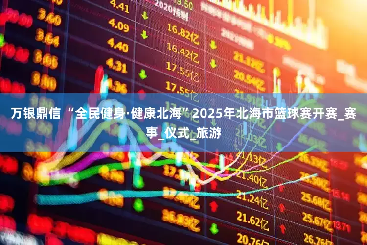万银鼎信 “全民健身·健康北海”2025年北海市篮球赛开赛_赛事_仪式_旅游