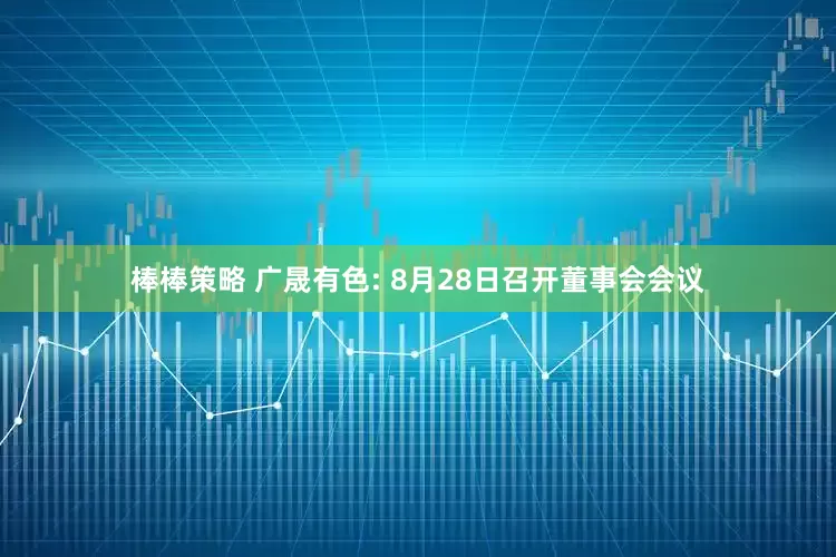 棒棒策略 广晟有色: 8月28日召开董事会会议