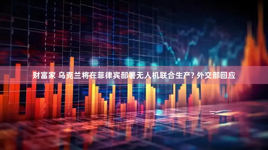 财富家 乌克兰将在菲律宾部署无人机联合生产? 外交部回应