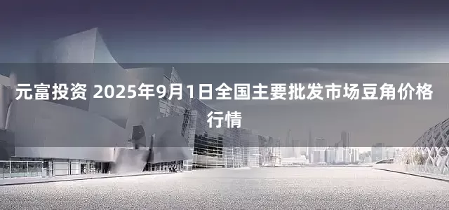 元富投资 2025年9月1日全国主要批发市场豆角价格行情