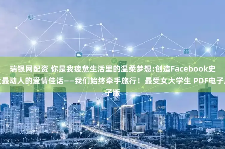 瑞银网配资 你是我疲惫生活里的温柔梦想:创造Facebook史上最动人的爱情佳话——我们始终牵手旅行！最受女大学生 PDF电子版