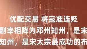 优配交易 将寇准连贬三级，从副宰相降为邓州知州，是宋太宗最成功的布局