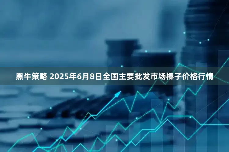 黑牛策略 2025年6月8日全国主要批发市场榛子价格行情