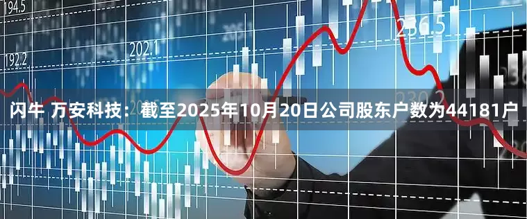 闪牛 万安科技：截至2025年10月20日公司股东户数为44181户