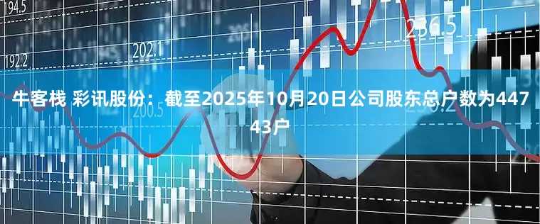 牛客栈 彩讯股份：截至2025年10月20日公司股东总户数为44743户