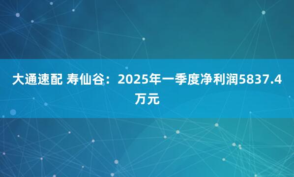 大通速配 寿仙谷：2025年一季度净利润5837.4万元