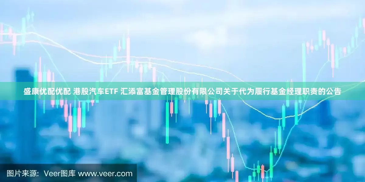 盛康优配优配 港股汽车ETF 汇添富基金管理股份有限公司关于代为履行基金经理职责的公告