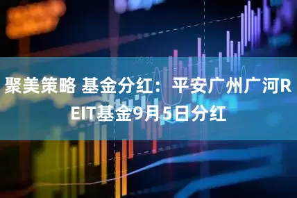 聚美策略 基金分红：平安广州广河REIT基金9月5日分红