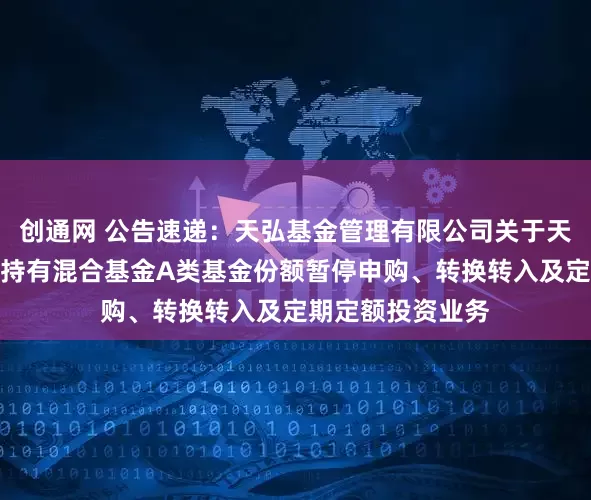 创通网 公告速递：天弘基金管理有限公司关于天弘安康颐睿一年持有混合基金A类基金份额暂停申购、转换转入及定期定额投资业务