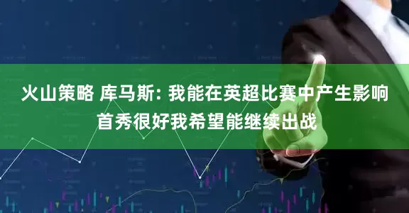 火山策略 库马斯: 我能在英超比赛中产生影响 首秀很好我希望能继续出战