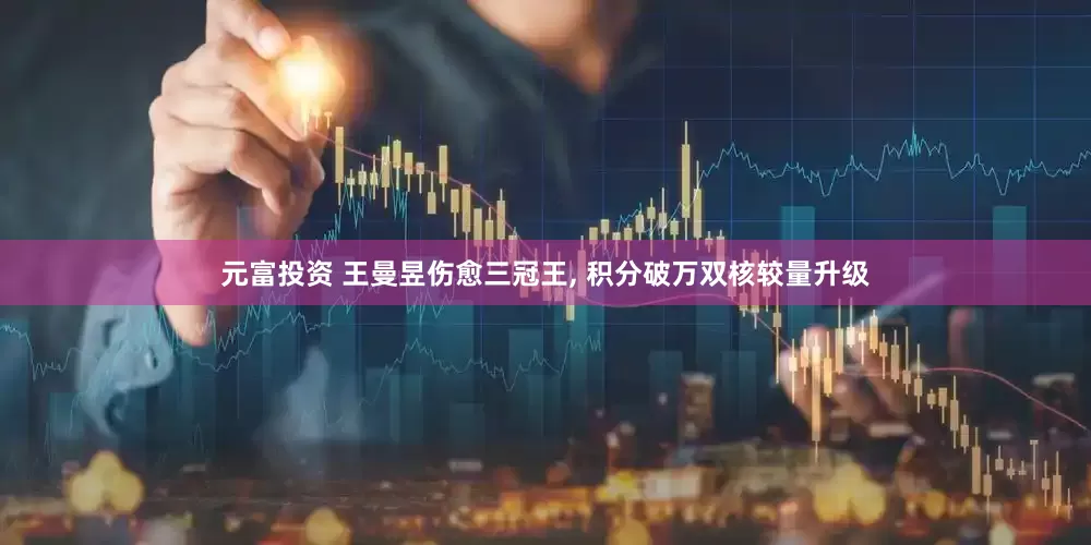 元富投资 王曼昱伤愈三冠王, 积分破万双核较量升级