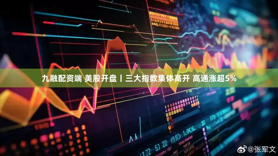 九融配资端 美股开盘丨三大指数集体高开 高通涨超5%