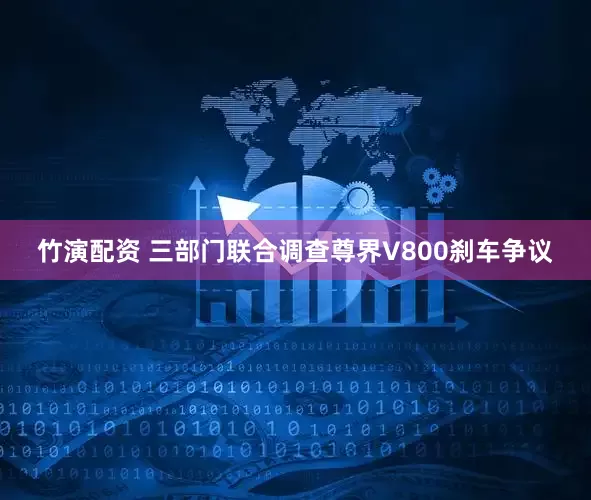 竹演配资 三部门联合调查尊界V800刹车争议