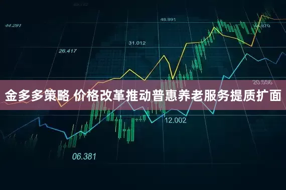 金多多策略 价格改革推动普惠养老服务提质扩面
